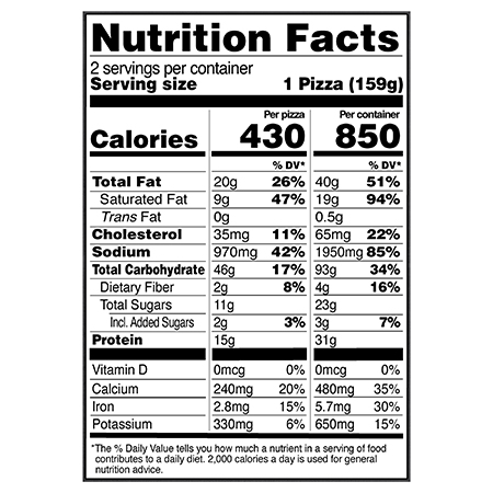 Nutrition Facts Serving Size 2 Pizzas (317g)
				Servings per container	1
				Calories	 850
				Total Fat 40 g
				% DV 51%
				Saturated Fat 19 g
				% DV 94%
				Trans Fat 0.5 g
				Cholesterol 75 mg
				% DV 25%
				Sodium 2,030 mg
				% DV 88%
				Total Carbohydrate 93 g
				% DV 34%
				Dietary Fiber 5 g
				% DV 18%
				Total Sugars 23 g
				Added Sugars 3 g
				% DV 7%
				Protein 31 g
				Vitamin D 0 MCG
				% DV 0%
				Calcium 490 mg
				% DV 40%
				Iron 6 mg
				% DV 35%
				Potassium 600 mg
				% DV 15%

				Serving Size 1 pizza (159g)
				Servings per container	2
				Calories 430
				Total Fat 20 g
				% DV 25%
				Saturated Fat 9 g
				% DV 47%
				Trans Fat 0 g
				Cholesterol  35 mg
				% DV 12%
				Sodium	1,010 mg
				% DV 44%
				Total Carbohydrate 47 g
				% DV 17%
				Dietary Fiber 2 g
				% DV 9%
				Total Sugars 11 g
				Added Sugars 2 g
				% DV 3%
				Protein	16 g	
				Vitamin D 0 MCG
				% DV 0%
				Calcium	 250 mg
				% DV  20%
				Iron 3 mg
				% DV 15%
				Potassium 300 mg
				% DV 6%