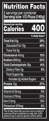 Nutrition Facts Serving Size 1/3 Pizza (149g)
				Servings per container	3
				Calories	 400
				Total Fat 20 g
				% DV 26%
				Saturated Fat 10 g
				% DV 48%
				Trans Fat 0 g
				Cholesterol 45 mg
				% DV 15%
				Sodium	820 mg
				% DV 35%
				Total Carbohydrate 38 g
				% DV 14%
				Dietary Fiber 2 g
				% DV 6%
				Total Sugars 9 g
				Added Sugars 2 g
				% DV 4%
				Protein 15 g
				% DV 27%
				Vitamin D 0 MCG
				% DV 0%
				Calcium 270 mg
				% DV 20%
				Iron 2.5 mg
				% DV 15%
				Potassium 370 mg
				% DV 8%