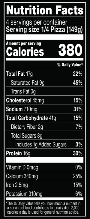 Nutrition Facts Serving Size 1/4 Pizza (149g)
				Servings per container	4
				Calories	 380
				Total Fat 17 g
				% DV 22%
				Saturated Fat 9 g
				% DV 45%
				Trans Fat 0 g
				Cholesterol 45 mg
				% DV 15%
				Sodium	710 mg
				% DV 31%
				Total Carbohydrate 41 g
				% DV 15%
				Dietary Fiber 2 g
				% DV 7%
				Total Sugars 8 g
				Added Sugars 1 g
				% DV 3%
				Protein 16 g
				% DV 30%
				Vitamin D 0 MCG
				% DV 0%
				Calcium 340 mg
				% DV 25%
				Iron 2.5 mg
				% DV 15%
				Potassium 310 mg
				% DV 6%