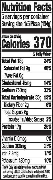 Nutrition Facts 5 servings per container Serving size 1/5 Pizza (134g) Amount per serving Calories 370 % Daily Value* Total Fat 18g 24% Saturated Fat 9g 45% Trans Fat 0g Cholesterol 45mg 14% Sodium 750mg 33% Total Carbohydrate 35g 13% Dietary Fiber 2g 6% Total Sugars 6g Includes 1g Added Sugars 2% Protein 17g 25% Vitamin D Omcg 0% Calcium 300mg 25% Iron 2.3mg 15% Potassium 430mg 10% *The % Daily Value tells you how much a nutrient in a serving of food contributes to a daily diet. 2,000 calories a day is used for general nutrition advice.
